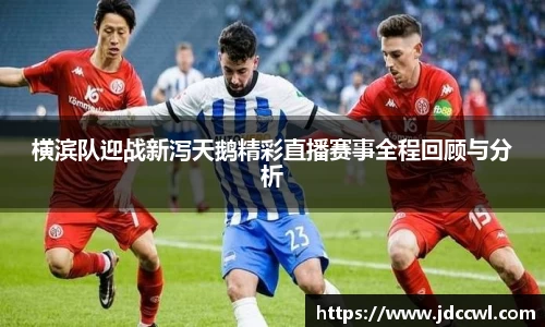 横滨队迎战新泻天鹅精彩直播赛事全程回顾与分析