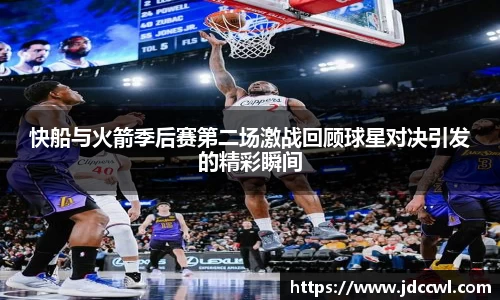 快船与火箭季后赛第二场激战回顾球星对决引发的精彩瞬间