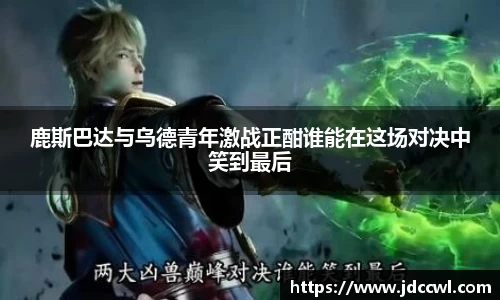 鹿斯巴达与乌德青年激战正酣谁能在这场对决中笑到最后