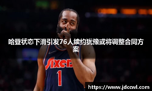 哈登状态下滑引发76人续约犹豫或将调整合同方案