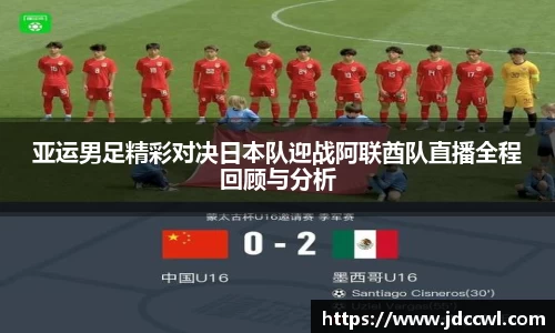 亚运男足精彩对决日本队迎战阿联酋队直播全程回顾与分析
