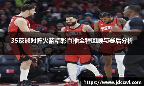 35灰熊对阵火箭精彩直播全程回顾与赛后分析