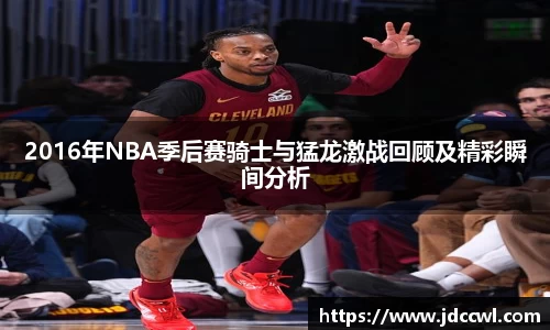 2016年NBA季后赛骑士与猛龙激战回顾及精彩瞬间分析