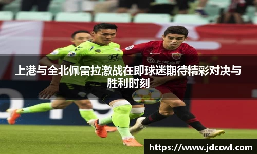 上港与全北佩雷拉激战在即球迷期待精彩对决与胜利时刻