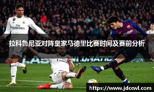 拉科鲁尼亚对阵皇家马德里比赛时间及赛前分析