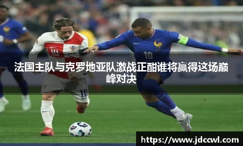 法国主队与克罗地亚队激战正酣谁将赢得这场巅峰对决