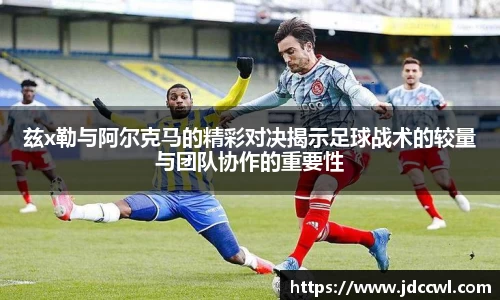 兹x勒与阿尔克马的精彩对决揭示足球战术的较量与团队协作的重要性