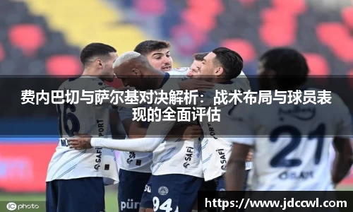 费内巴切与萨尔基对决解析：战术布局与球员表现的全面评估