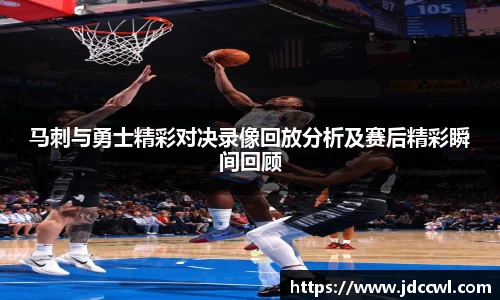 马刺与勇士精彩对决录像回放分析及赛后精彩瞬间回顾
