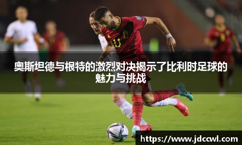 奥斯坦德与根特的激烈对决揭示了比利时足球的魅力与挑战